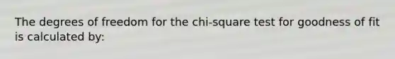 The degrees of freedom for the chi-square test for goodness of fit is calculated by: