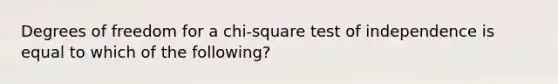 Degrees of freedom for a chi-square test of independence is equal to which of the following?