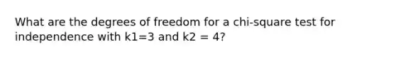 What are the degrees of freedom for a chi-square test for independence with k1=3 and k2 = 4?