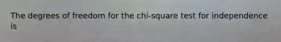 The degrees of freedom for the chi-square test for independence is