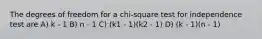 The degrees of freedom for a chi-square test for independence test are A) k - 1 B) n - 1 C) (k1 - 1)(k2 - 1) D) (k - 1)(n - 1)