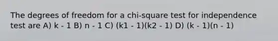 The degrees of freedom for a chi-square test for independence test are A) k - 1 B) n - 1 C) (k1 - 1)(k2 - 1) D) (k - 1)(n - 1)