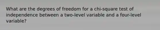 What are the degrees of freedom for a chi-square test of independence between a two-level variable and a four-level variable?