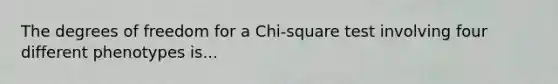 The degrees of freedom for a Chi-square test involving four different phenotypes is...