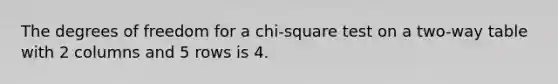 The degrees of freedom for a chi-square test on a two-way table with 2 columns and 5 rows is 4.