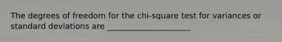 The degrees of freedom for the chi-square test for variances or standard deviations are _____________________