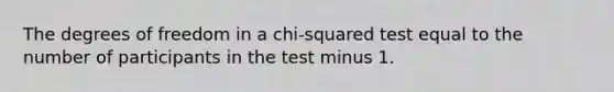 The degrees of freedom in a chi-squared test equal to the number of participants in the test minus 1.