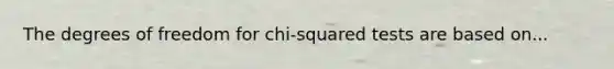 The degrees of freedom for chi-squared tests are based on...