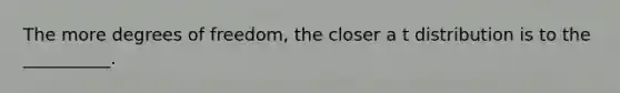 The more degrees of freedom, the closer a t distribution is to the __________.