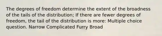 The degrees of freedom determine the extent of the broadness of the tails of the distribution; If there are fewer degrees of freedom, the tail of the distribution is more: Multiple choice question. Narrow Complicated Furry Broad