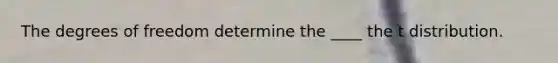 The degrees of freedom determine the ____ the t distribution.