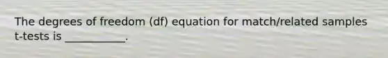 The degrees of freedom (df) equation for match/related samples t-tests is ___________.