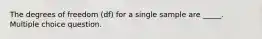 The degrees of freedom (df) for a single sample are _____. Multiple choice question.