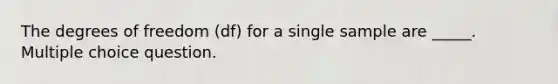 The degrees of freedom (df) for a single sample are _____. Multiple choice question.