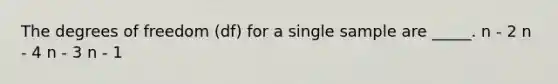 The degrees of freedom (df) for a single sample are _____. n - 2 n - 4 n - 3 n - 1