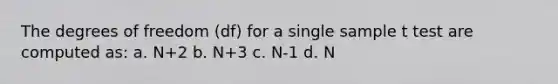 The degrees of freedom (df) for a single sample t test are computed as: a. N+2 b. N+3 c. N-1 d. N