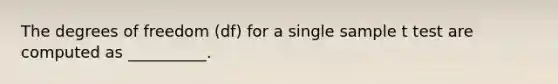 The degrees of freedom (df) for a single sample t test are computed as __________.