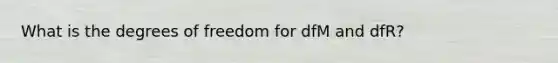 What is the degrees of freedom for dfM and dfR?