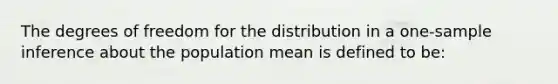 The degrees of freedom for the distribution in a one-sample inference about the population mean is defined to be: