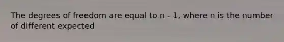 The degrees of freedom are equal to n - 1, where n is the number of different expected