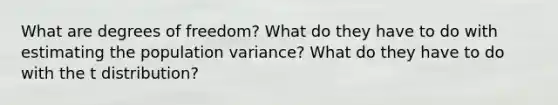 What are degrees of freedom? What do they have to do with estimating the population variance? What do they have to do with the t distribution?