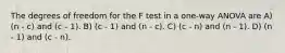 The degrees of freedom for the F test in a one-way ANOVA are A) (n - c) and (c - 1). B) (c - 1) and (n - c). C) (c - n) and (n - 1). D) (n - 1) and (c - n).