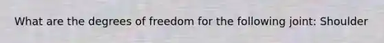 What are the degrees of freedom for the following joint: Shoulder