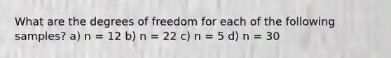 What are the degrees of freedom for each of the following samples? a) n = 12 b) n = 22 c) n = 5 d) n = 30