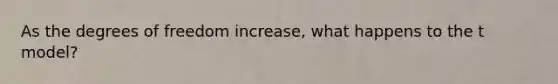 As the degrees of freedom increase, what happens to the t model?
