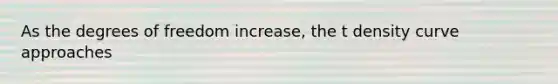 As the degrees of freedom increase, the t density curve approaches