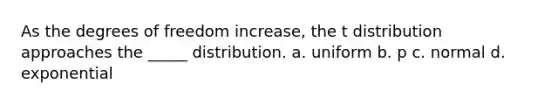 As the degrees of freedom increase, the t distribution approaches the _____ distribution. a. uniform b. p c. normal d. exponential