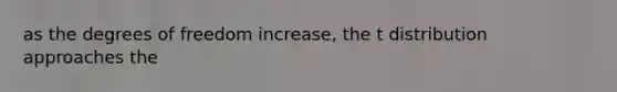 as the degrees of freedom increase, the t distribution approaches the