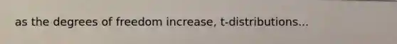 as the degrees of freedom increase, t-distributions...