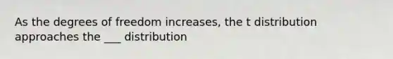 As the degrees of freedom increases, the t distribution approaches the ___ distribution