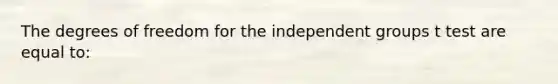 The degrees of freedom for the independent groups t test are equal to: