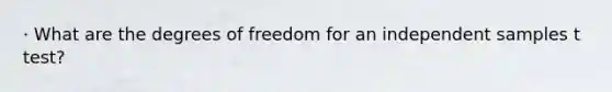 · What are the degrees of freedom for an independent samples t test?