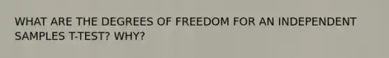 WHAT ARE THE DEGREES OF FREEDOM FOR AN INDEPENDENT SAMPLES T-TEST? WHY?