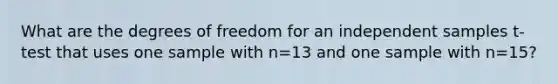 What are the degrees of freedom for an independent samples t-test that uses one sample with n=13 and one sample with n=15?