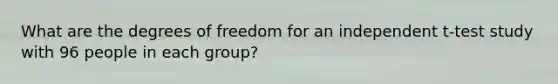 What are the degrees of freedom for an independent t-test study with 96 people in each group?