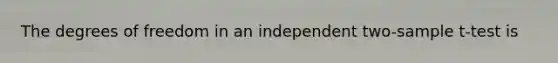 The degrees of freedom in an independent two-sample t-test is