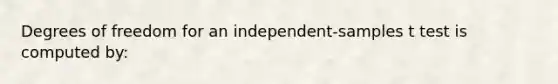 Degrees of freedom for an independent-samples t test is computed by: