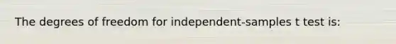 The degrees of freedom for independent-samples t test is: