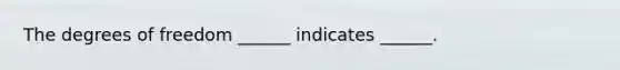 The degrees of freedom ______ indicates ______.