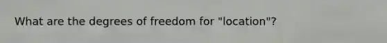 What are the degrees of freedom for "location"?