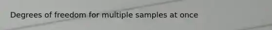 Degrees of freedom for multiple samples at once