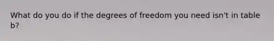 What do you do if the degrees of freedom you need isn't in table b?