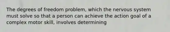 The degrees of freedom problem, which the nervous system must solve so that a person can achieve the action goal of a complex motor skill, involves determining