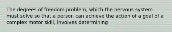 The degrees of freedom problem, which the nervous system must solve so that a person can achieve the action of a goal of a complex motor skill, involves determining