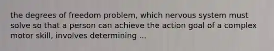 the degrees of freedom problem, which nervous system must solve so that a person can achieve the action goal of a complex motor skill, involves determining ...