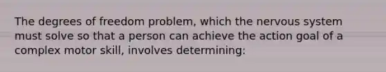 The degrees of freedom problem, which the nervous system must solve so that a person can achieve the action goal of a complex motor skill, involves determining: